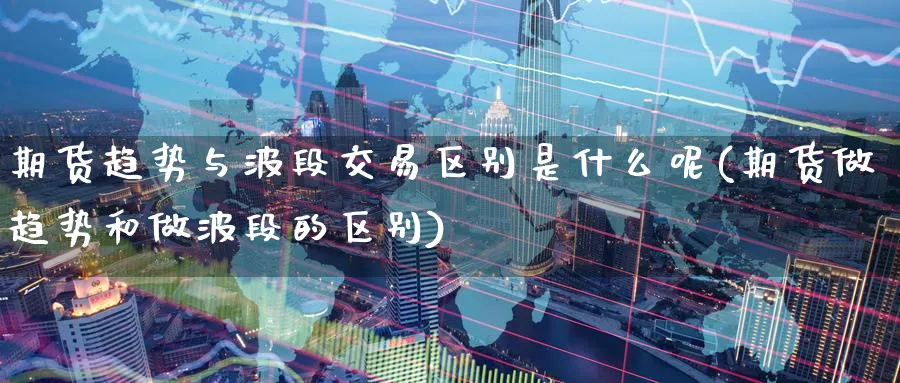 期货趋势与波段交易区别是什么呢(期货做趋势和做波段的区别)_https://www.tian1ad.com_黄金直播室_第1张