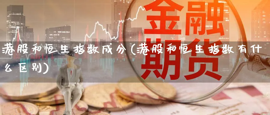 港股和恒生指数成分(港股和恒生指数有什么区别)_https://www.tian1ad.com_铜期货_第1张