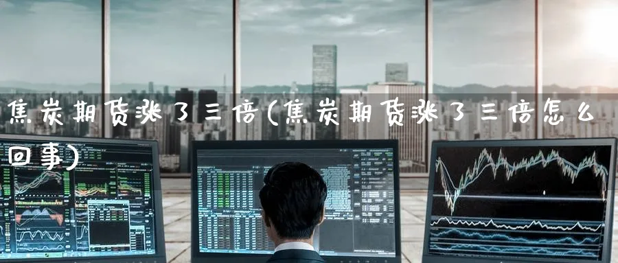 焦炭期货涨了三倍(焦炭期货涨了三倍怎么回事)_https://www.tian1ad.com_铜期货_第1张