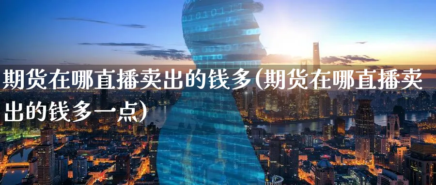 期货在哪直播卖出的钱多(期货在哪直播卖出的钱多一点)_https://www.tian1ad.com_铜期货_第1张