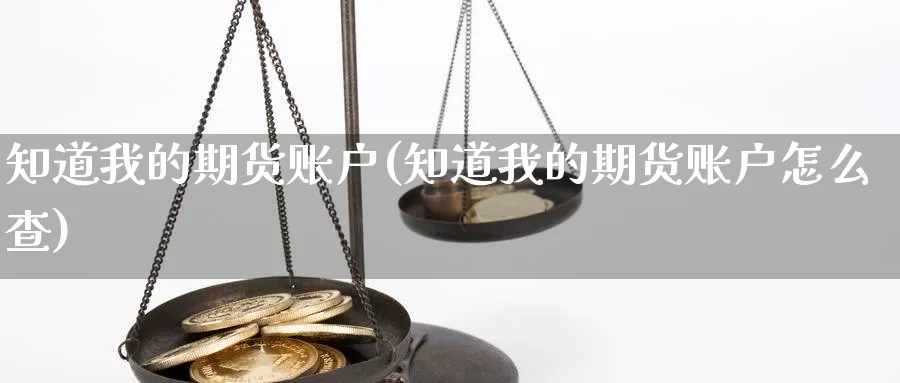 知道我的期货账户(知道我的期货账户怎么查)_https://www.tian1ad.com_期货学院_第1张