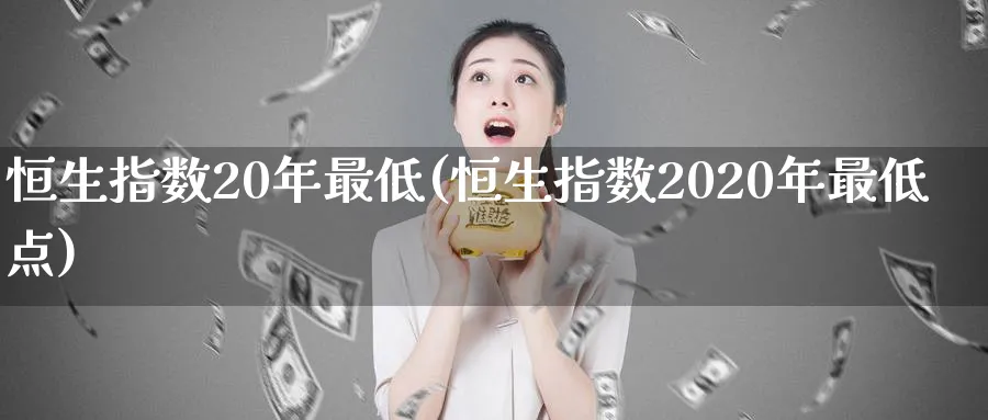 恒生指数20年最低(恒生指数2020年最低点)_https://www.tian1ad.com_期货学院_第1张