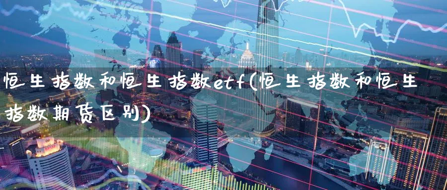 恒生指数和恒生指数etf(恒生指数和恒生指数期货区别)_铜期货_第1张_黄金直播室 恒生指数和恒生指数etf(恒生指数和恒生指数期货区别)_https://www.tian1ad.com_铜期货_第1张