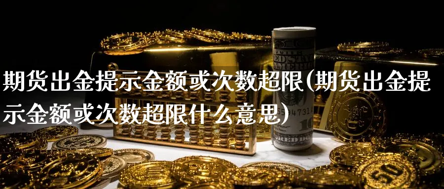 期货出金提示金额或次数超限(期货出金提示金额或次数超限什么意思)_https://www.tian1ad.com_黄金期货_第1张