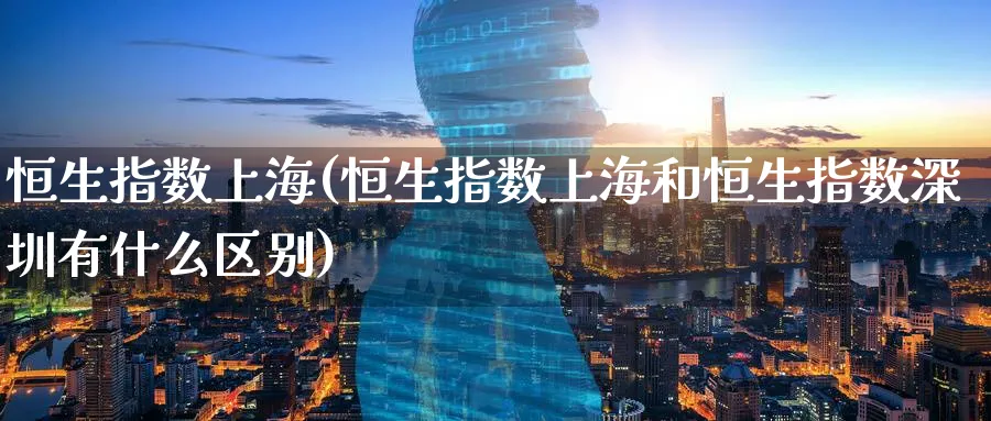 恒生指数上海(恒生指数上海和恒生指数深圳有什么区别)_https://www.tian1ad.com_铜期货_第1张