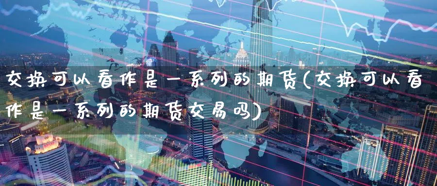 交换可以看作是一系列的期货(交换可以看作是一系列的期货交易吗)_https://www.tian1ad.com_黄金期货_第1张