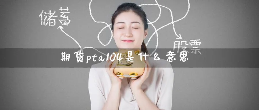 期货pta104是什么意思_https://www.tian1ad.com_黄金直播室_第1张