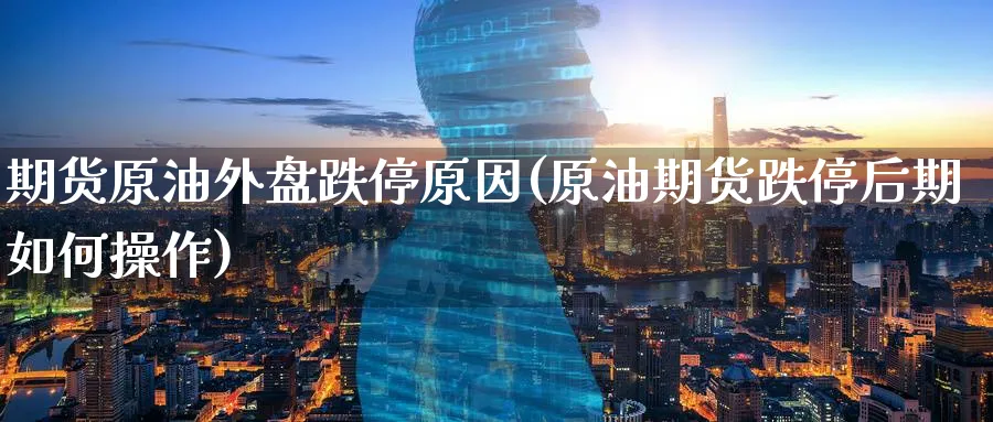 期货原油外盘跌停原因(原油期货跌停后期如何操作)_https://www.tian1ad.com_期货学院_第1张