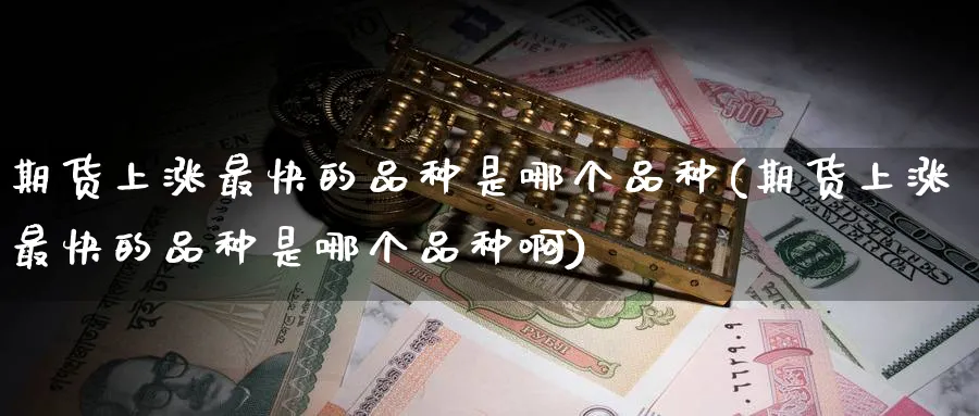 期货上涨最快的品种是哪个品种(期货上涨最快的品种是哪个品种啊)_https://www.tian1ad.com_期货学院_第1张