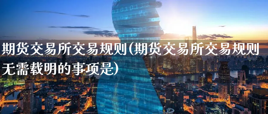 期货交易所交易规则(期货交易所交易规则无需载明的事项是)_https://www.tian1ad.com_黄金直播室_第1张