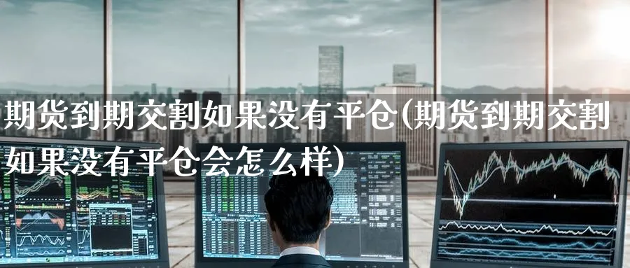期货到期交割如果没有平仓(期货到期交割如果没有平仓会怎么样)_https://www.tian1ad.com_期货学院_第1张