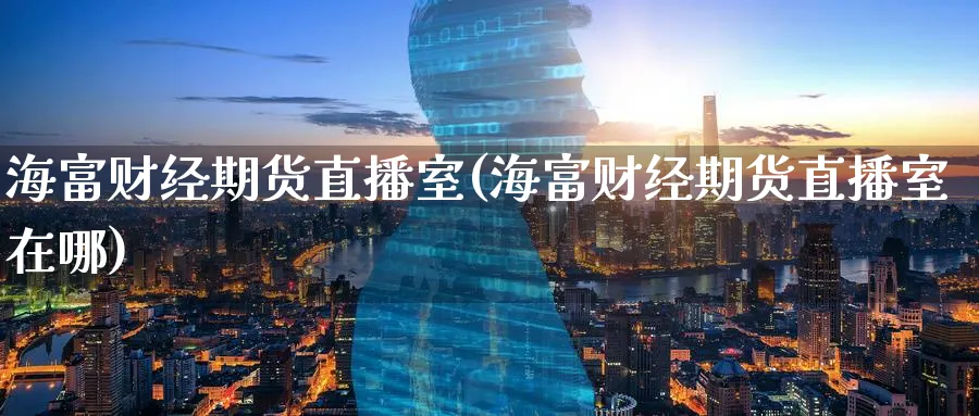 海富财经期货直播室(海富财经期货直播室在哪)_https://www.tian1ad.com_黄金期货_第1张