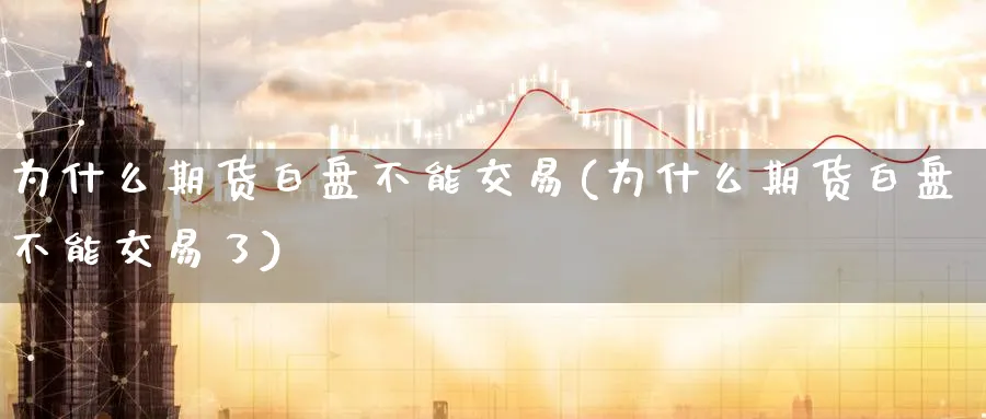 为什么期货白盘不能交易(为什么期货白盘不能交易了)_黄金期货_第1张_黄金直播室 为什么期货白盘不能交易(为什么期货白盘不能交易了)_https://www.tian1ad.com_黄金期货_第1张