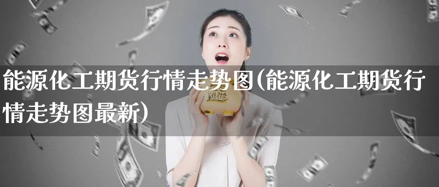 能源化工期货行情走势图(能源化工期货行情走势图最新)_https://www.tian1ad.com_期货学院_第1张