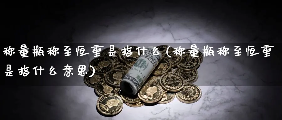 称量瓶称至恒重是指什么(称量瓶称至恒重是指什么意思)_https://www.tian1ad.com_铜期货_第1张