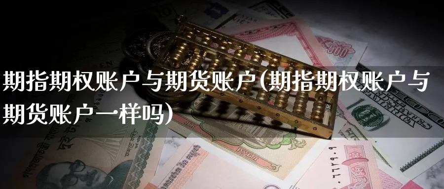 期指期权账户与期货账户(期指期权账户与期货账户一样吗)_https://www.tian1ad.com_期货学院_第1张
