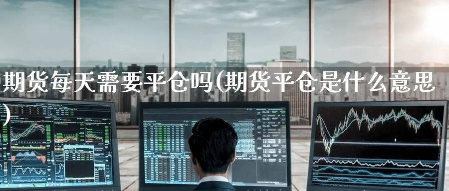 期货每天需要平仓吗(期货平仓是什么意思)_https://www.tian1ad.com_铜期货_第1张