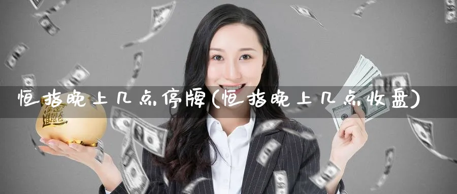 恒指晚上几点停牌(恒指晚上几点收盘)_https://www.tian1ad.com_铜期货_第1张