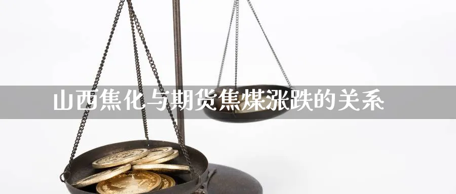 山西焦化与期货焦煤涨跌的关系_https://www.tian1ad.com_黄金直播室_第1张