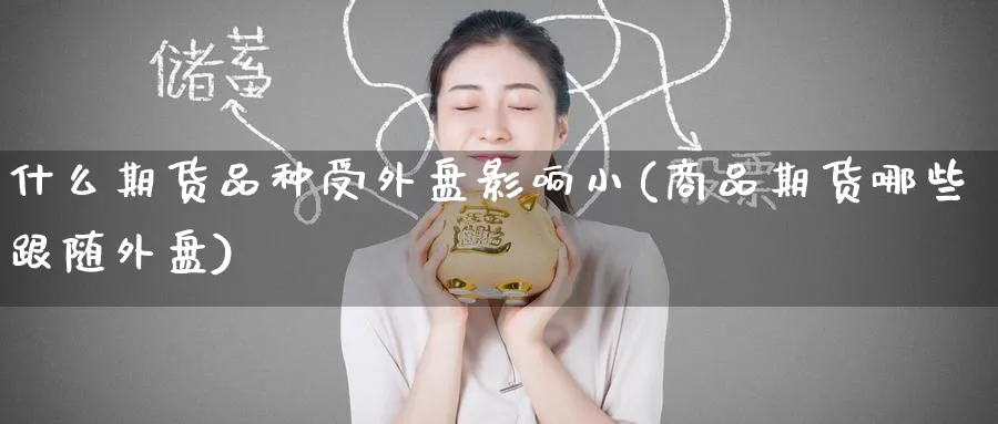 什么期货品种受外盘影响小(商品期货哪些跟随外盘)_黄金直播室_第1张_黄金直播室 什么期货品种受外盘影响小(商品期货哪些跟随外盘)_https://www.tian1ad.com_黄金直播室_第1张