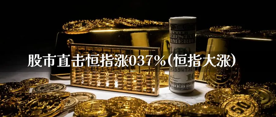 股市直击恒指涨037%(恒指大涨)_https://www.tian1ad.com_黄金直播室_第1张