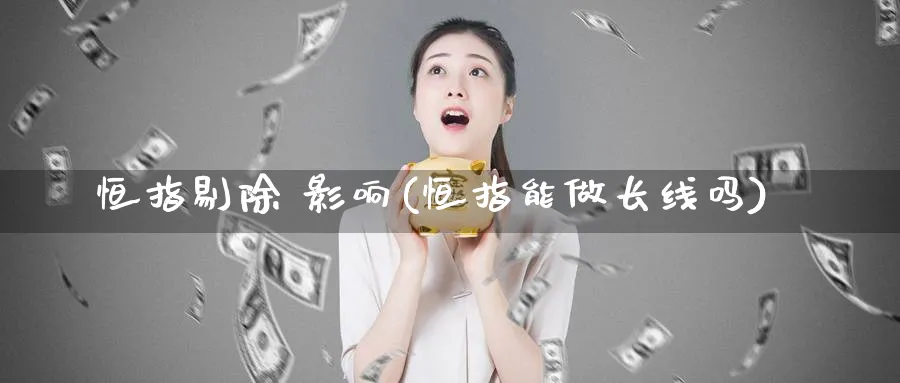 恒指剔除 影响(恒指能做长线吗)_https://www.tian1ad.com_黄金直播室_第1张