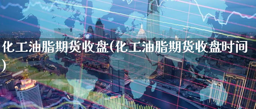 化工油脂期货收盘(化工油脂期货收盘时间)_https://www.tian1ad.com_黄金期货_第1张