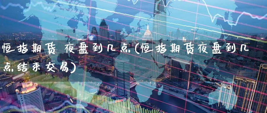 恒指期货 夜盘到几点(恒指期货夜盘到几点结束交易)_https://www.tian1ad.com_期货学院_第1张