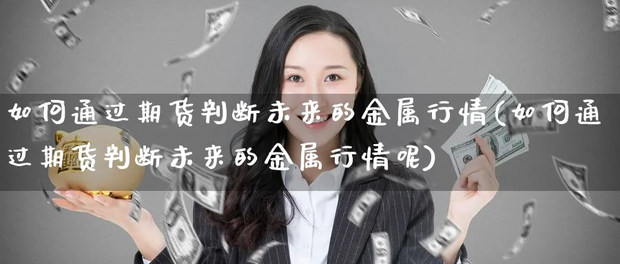 如何通过期货判断未来的金属行情(如何通过期货判断未来的金属行情呢)_https://www.tian1ad.com_黄金直播室_第1张