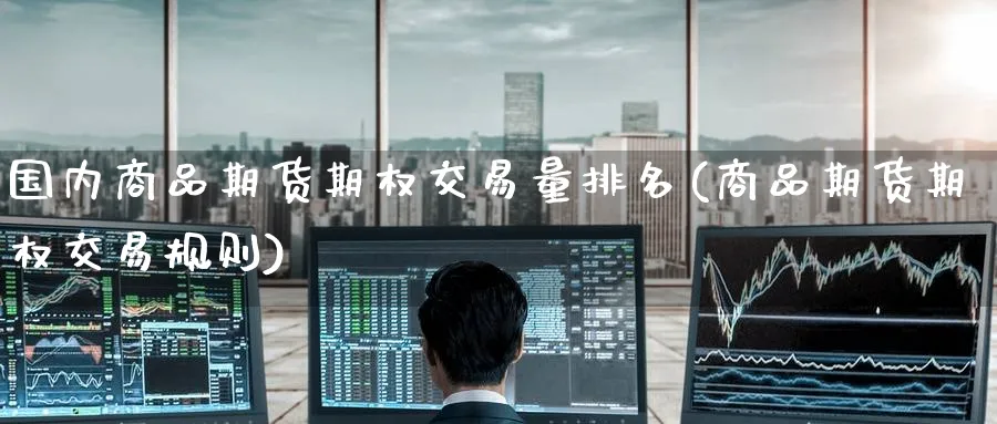 国内商品期货期权交易量排名(商品期货期权交易规则)_https://www.tian1ad.com_铜期货_第1张