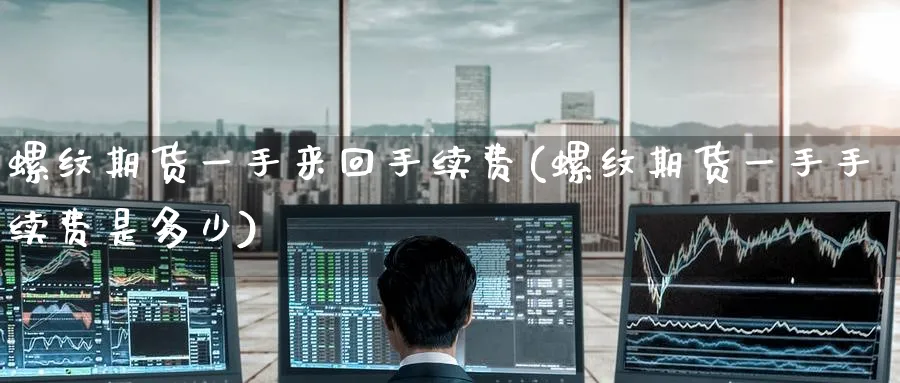 螺纹期货一手来回手续费(螺纹期货一手手续费是多少)_https://www.tian1ad.com_铜期货_第1张