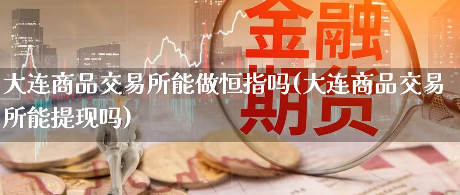 大连商品交易所能做恒指吗(大连商品交易所能提现吗)_https://www.tian1ad.com_黄金期货_第1张