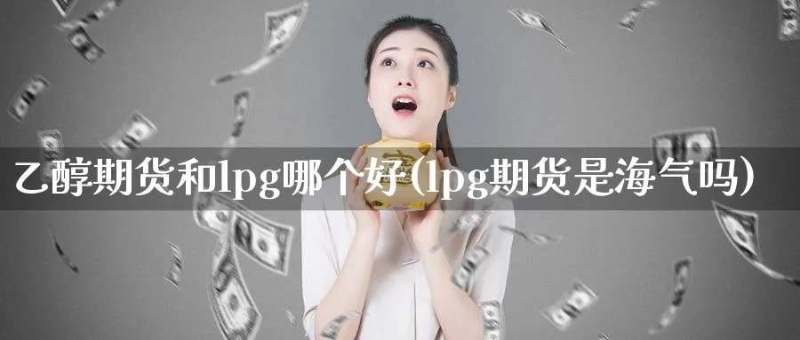 乙醇期货和lpg哪个好(lpg期货是海气吗)_https://www.tian1ad.com_铜期货_第1张