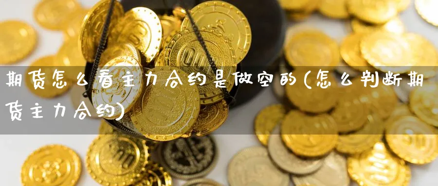 期货怎么看主力合约是做空的(怎么判断期货主力合约)_https://www.tian1ad.com_铜期货_第1张