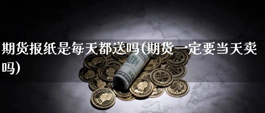 期货报纸是每天都送吗(期货一定要当天卖吗)_https://www.tian1ad.com_黄金期货_第1张
