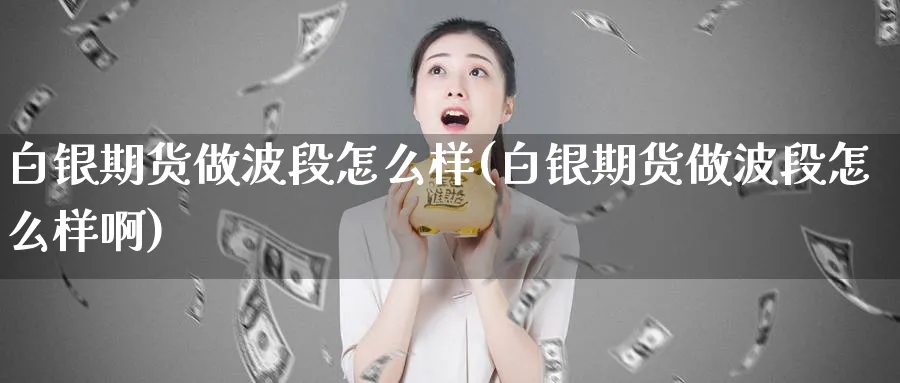 白银期货做波段怎么样(白银期货做波段怎么样啊)_https://www.tian1ad.com_黄金期货_第1张