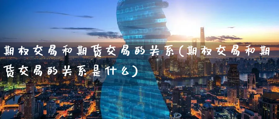 期权交易和期货交易的关系(期权交易和期货交易的关系是什么)_https://www.tian1ad.com_黄金直播室_第1张