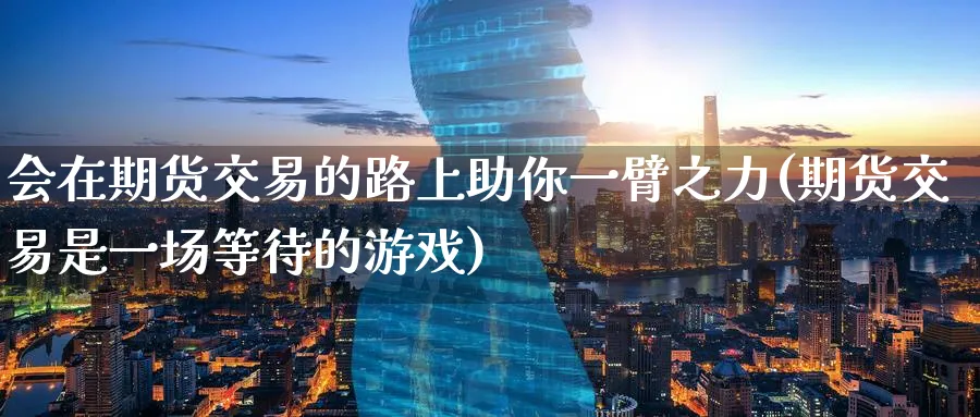 会在期货交易的路上助你一臂之力(期货交易是一场等待的游戏)_https://www.tian1ad.com_黄金直播室_第1张