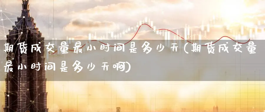 期货成交量最小时间是多少天(期货成交量最小时间是多少天啊)_https://www.tian1ad.com_期货学院_第1张