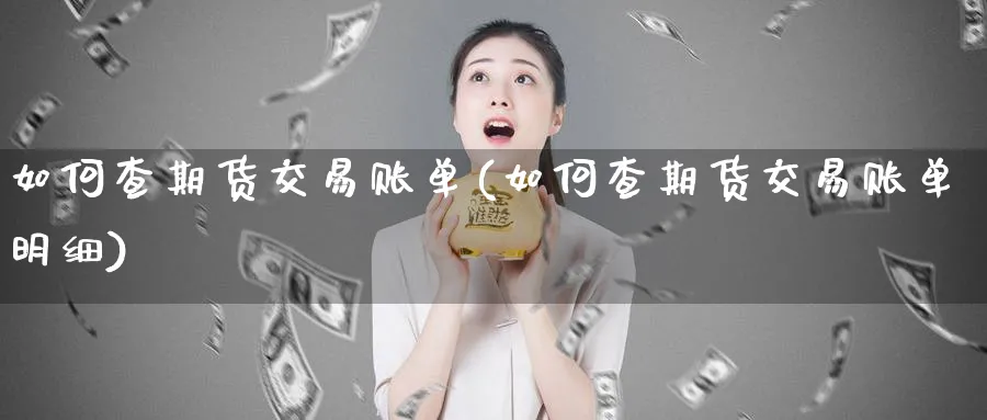 如何查期货交易账单(如何查期货交易账单明细)_https://www.tian1ad.com_黄金直播室_第1张