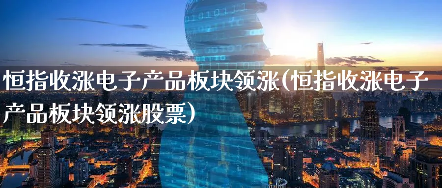 恒指收涨电子产品板块领涨(恒指收涨电子产品板块领涨股票)_https://www.tian1ad.com_期货学院_第1张