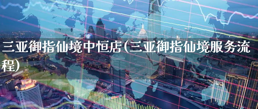 三亚御指仙境中恒店(三亚御指仙境服务流程)_https://www.tian1ad.com_黄金直播室_第1张