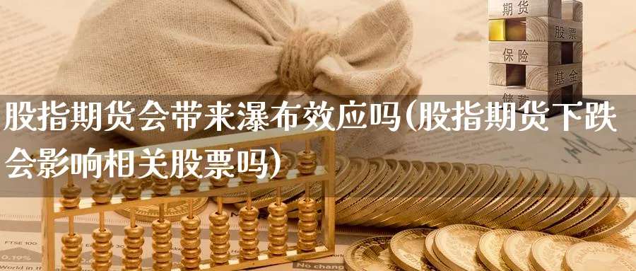 股指期货会带来瀑布效应吗(股指期货下跌会影响相关股票吗)_https://www.tian1ad.com_期货学院_第1张