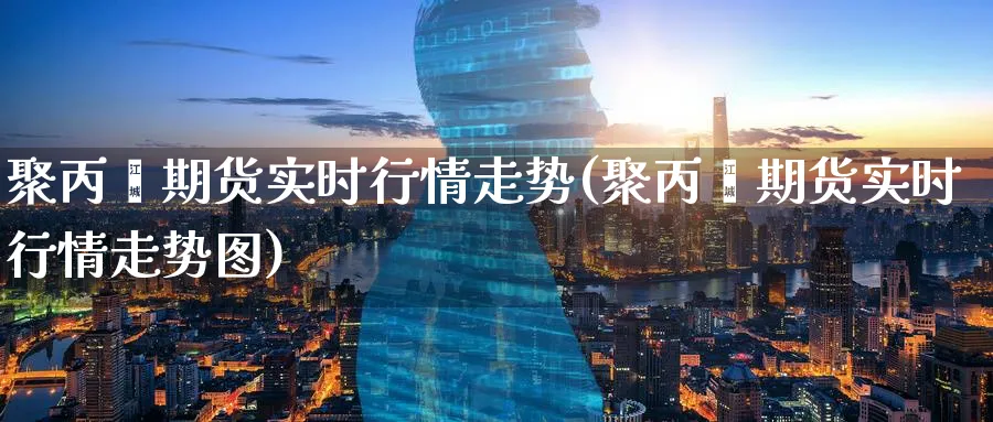 聚丙烯期货实时行情走势(聚丙烯期货实时行情走势图)_https://www.tian1ad.com_黄金直播室_第1张