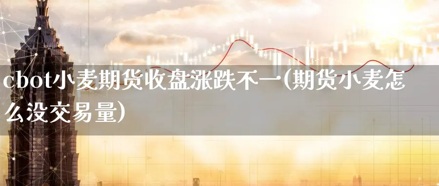 cbot小麦期货收盘涨跌不一(期货小麦怎么没交易量)_期货学院_第1张_黄金直播室 cbot小麦期货收盘涨跌不一(期货小麦怎么没交易量)_https://www.tian1ad.com_期货学院_第1张