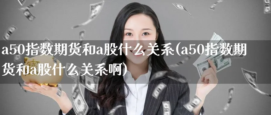 a50指数期货和a股什么关系(a50指数期货和a股什么关系啊)_https://www.tian1ad.com_黄金期货_第1张
