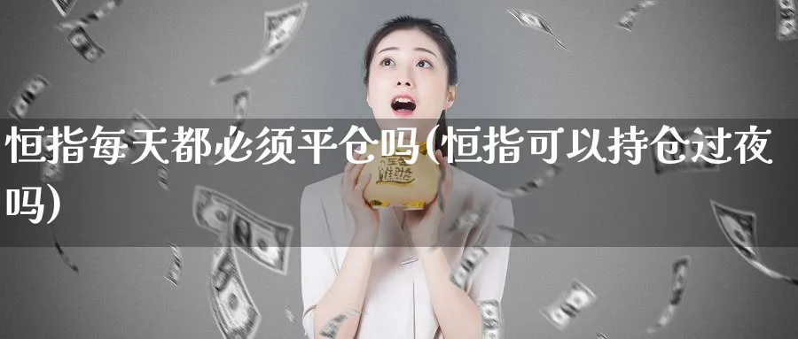 恒指每天都必须平仓吗(恒指可以持仓过夜吗)_https://www.tian1ad.com_铜期货_第1张