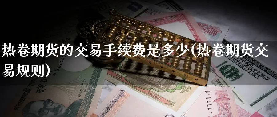 热卷期货的交易手续费是多少(热卷期货交易规则)_https://www.tian1ad.com_期货学院_第1张