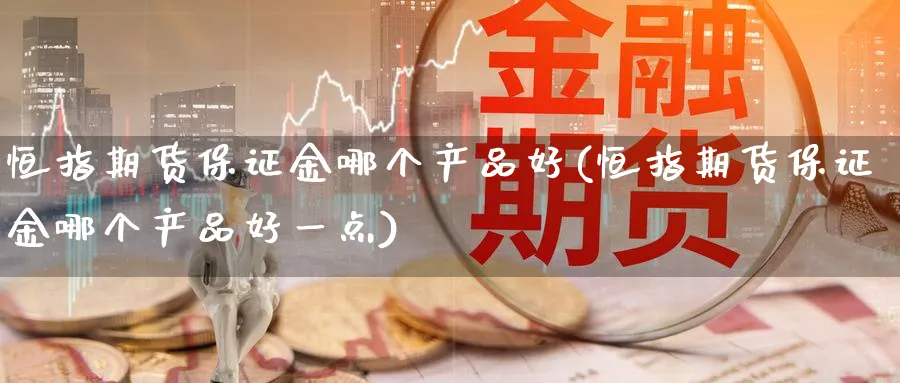 恒指期货保证金哪个产品好(恒指期货保证金哪个产品好一点)_https://www.tian1ad.com_黄金期货_第1张