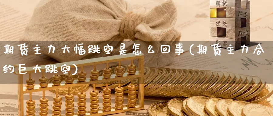 期货主力大幅跳空是怎么回事(期货主力合约巨大跳空)_https://www.tian1ad.com_铜期货_第1张